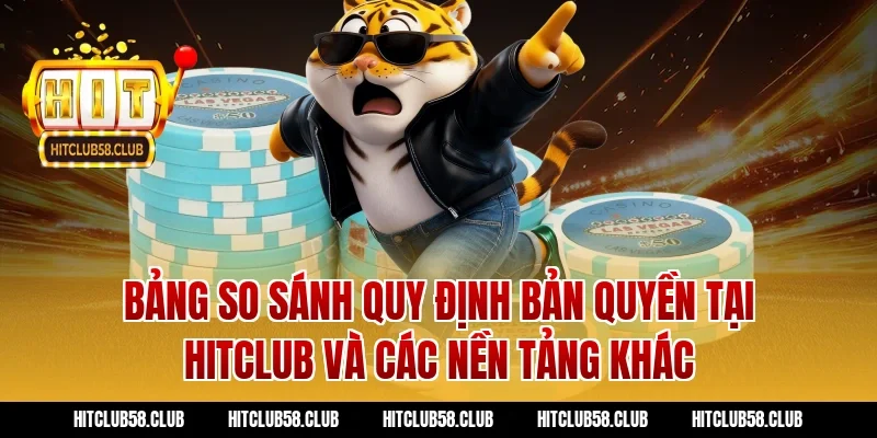 Bảng so sánh quy định bản quyền tại Hitclub và các nền tảng khác