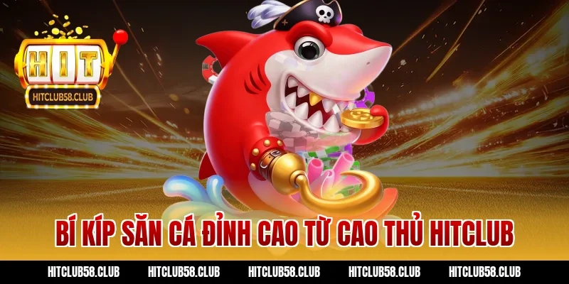 Bí kíp săn cá đỉnh cao từ cao thủ Hitclub