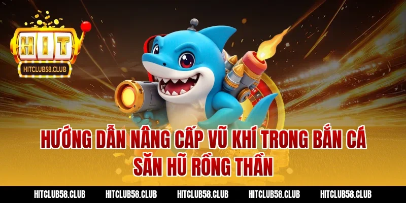 Hướng dẫn nâng cấp vũ khí trong bắn cá săn hũ rồng thần