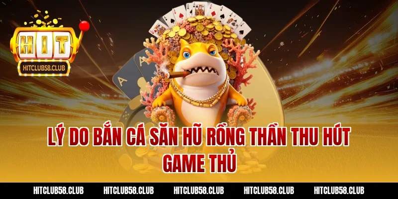Lý do bắn cá săn hũ rồng thần thu hút game thủ