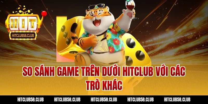 So sánh game trên dưới hitclub với các trò khác