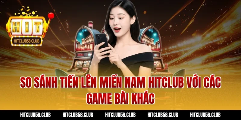 So sánh tiến lên miền nam hitclub với các game bài khác